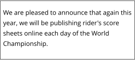 We are pleased to announce that again this year, we will be publishing rider's score sheets online each day of the World Championship.