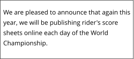 We are pleased to announce that again this year, we will be publishing rider's score sheets online each day of the World Championship.