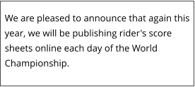 We are pleased to announce that again this year, we will be publishing rider's score sheets online each day of the World Championship.