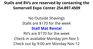 Stalls and RV’s are reserved by contacting the Somervell Expo Center 254.897.4509  No Outside Shavings Stalls are $170 for the weekStall Mat Rental RV’s are $170 for the week Check-in available Monday pm Nov 5 Check out by 9:00 am Monday Nov 12