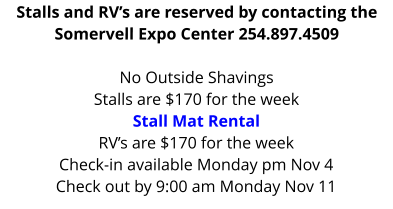 Stalls and RV’s are reserved by contacting the Somervell Expo Center 254.897.4509  No Outside Shavings Stalls are $170 for the weekStall Mat Rental RV’s are $170 for the week Check-in available Monday pm Nov 4 Check out by 9:00 am Monday Nov 11