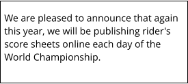 We are pleased to announce that again this year, we will be publishing rider's score sheets online each day of the World Championship.